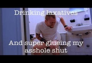 drinking laxatives and super gluing|super gluing my butthole shut.